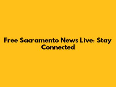 Free Sacramento News Live: Stay Connected