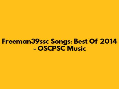 Freeman39ssc Songs: Best Of 2014 - OSCPSC Music