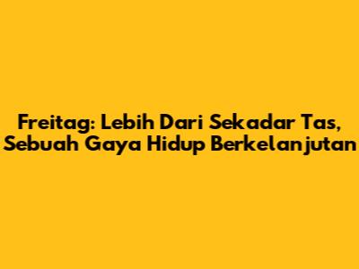 Freitag: Lebih Dari Sekadar Tas, Sebuah Gaya Hidup Berkelanjutan