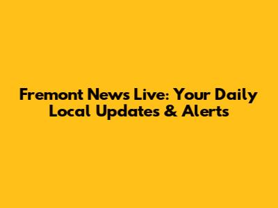 Fremont News Live: Your Daily Local Updates & Alerts