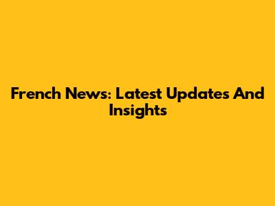 French News: Latest Updates And Insights