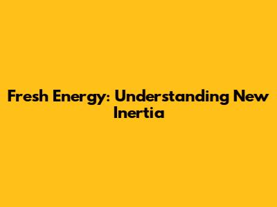 Fresh Energy: Understanding New Inertia