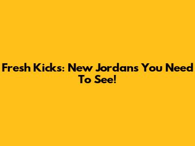 Fresh Kicks: New Jordans You Need To See!