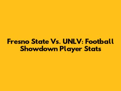 Fresno State Vs. UNLV: Football Showdown Player Stats