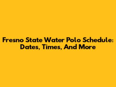 Fresno State Water Polo Schedule: Dates, Times, And More