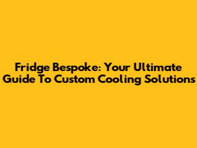 Fridge Bespoke: Your Ultimate Guide To Custom Cooling Solutions