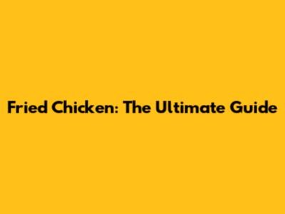 Fried Chicken: The Ultimate Guide