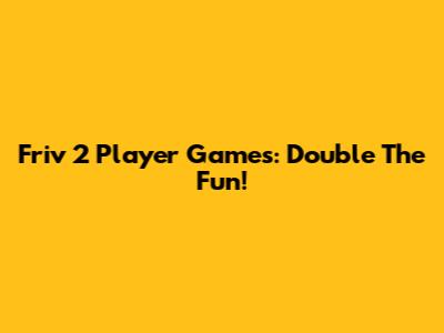 Friv 2 Player Games: Double The Fun!