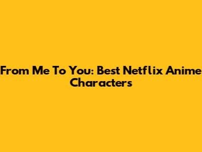 From Me To You: Best Netflix Anime Characters
