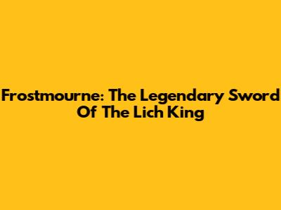Frostmourne: The Legendary Sword Of The Lich King