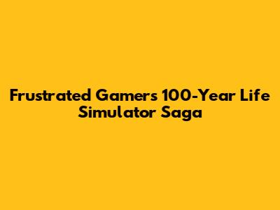 Frustrated Gamer's 100-Year Life Simulator Saga