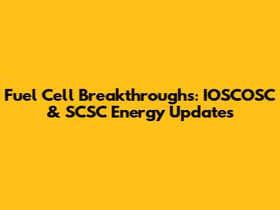 Fuel Cell Breakthroughs: IOSCOSC & SCSC Energy Updates
