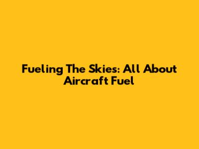 Fueling The Skies: All About Aircraft Fuel