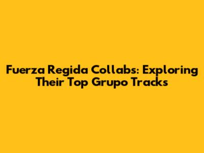 Fuerza Regida Collabs: Exploring Their Top Grupo Tracks