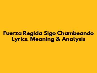 Fuerza Regida Sigo Chambeando Lyrics: Meaning & Analysis
