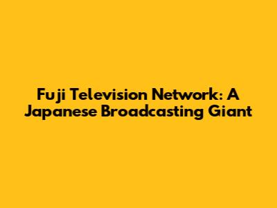 Fuji Television Network: A Japanese Broadcasting Giant