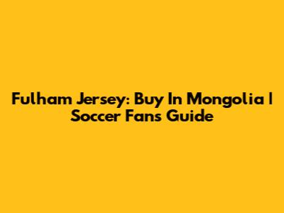Fulham Jersey: Buy In Mongolia | Soccer Fans Guide