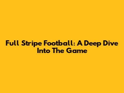 Full Stripe Football: A Deep Dive Into The Game