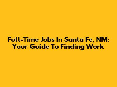 Full-Time Jobs In Santa Fe, NM: Your Guide To Finding Work