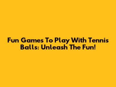 Fun Games To Play With Tennis Balls: Unleash The Fun!