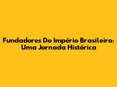 Fundadores Do Império Brasileiro: Uma Jornada Histórica