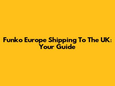 Funko Europe Shipping To The UK: Your Guide