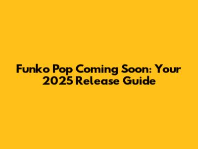 Funko Pop Coming Soon: Your 2025 Release Guide