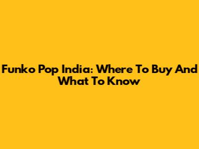 Funko Pop India: Where To Buy And What To Know