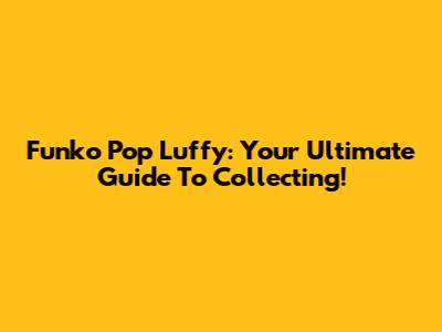 Funko Pop Luffy: Your Ultimate Guide To Collecting!
