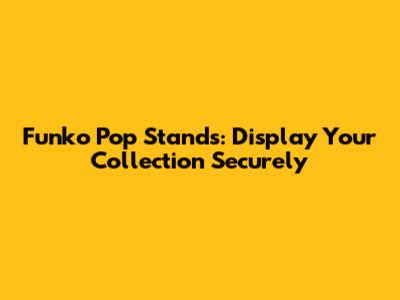 Funko Pop Stands: Display Your Collection Securely