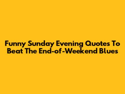 Funny Sunday Evening Quotes To Beat The End-of-Weekend Blues