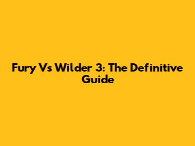 Fury Vs Wilder 3: The Definitive Guide