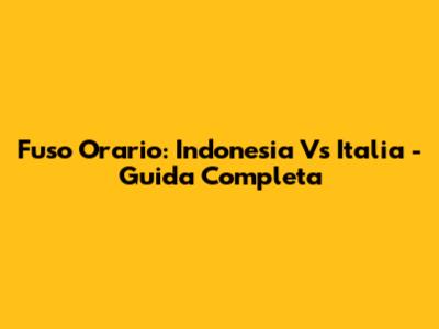 Fuso Orario: Indonesia Vs Italia - Guida Completa