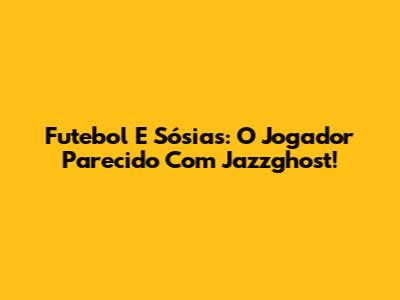 Futebol E Sósias: O Jogador Parecido Com Jazzghost!