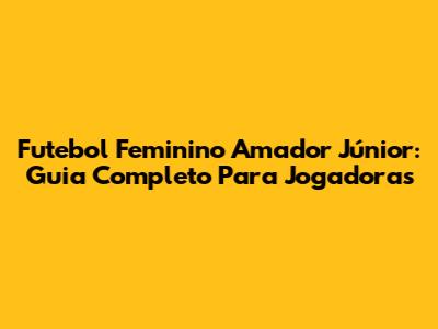 Futebol Feminino Amador Júnior: Guia Completo Para Jogadoras