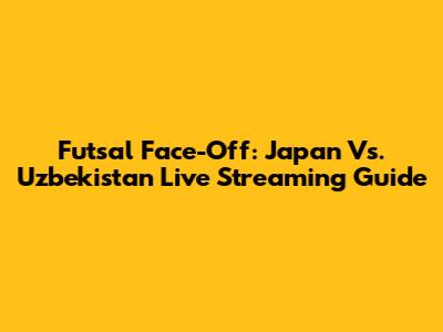 Futsal Face-Off: Japan Vs. Uzbekistan Live Streaming Guide