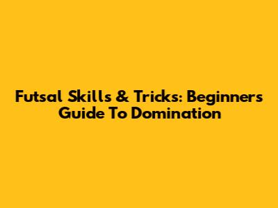 Futsal Skills & Tricks: Beginner's Guide To Domination