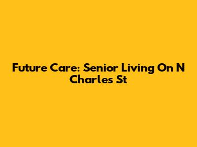 Future Care: Senior Living On N Charles St