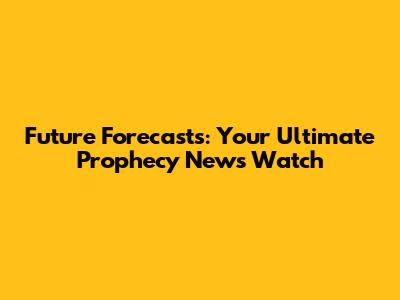 Future Forecasts: Your Ultimate Prophecy News Watch