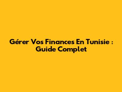 Gérer Vos Finances En Tunisie : Guide Complet