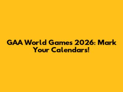 GAA World Games 2026: Mark Your Calendars!