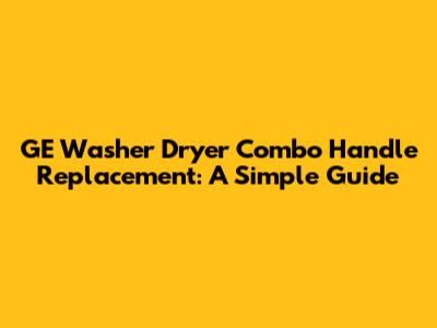GE Washer Dryer Combo Handle Replacement: A Simple Guide