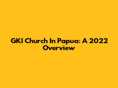 GKI Church In Papua: A 2022 Overview
