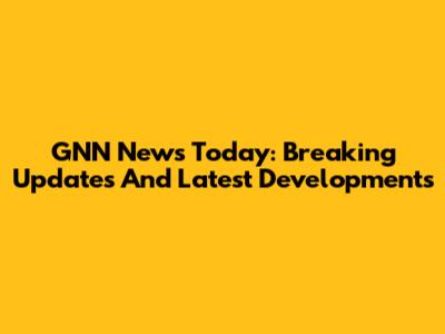 GNN News Today: Breaking Updates And Latest Developments