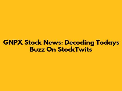 GNPX Stock News: Decoding Today's Buzz On StockTwits