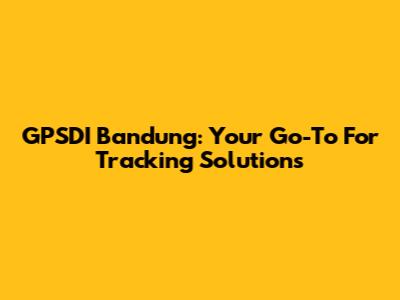 GPSDI Bandung: Your Go-To For Tracking Solutions