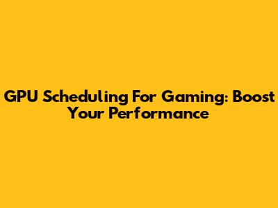 GPU Scheduling For Gaming: Boost Your Performance