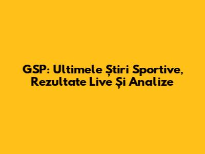 GSP: Ultimele Știri Sportive, Rezultate Live Și Analize