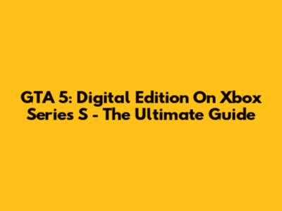 GTA 5: Digital Edition On Xbox Series S - The Ultimate Guide