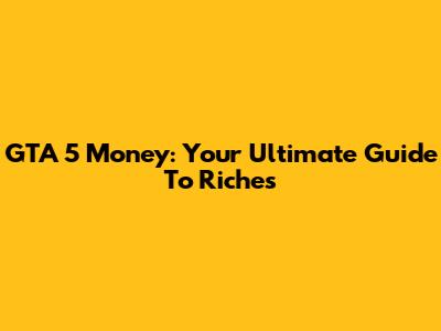 GTA 5 Money: Your Ultimate Guide To Riches